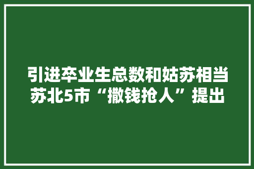 引进卒业生总数和姑苏相当苏北5市“撒钱抢人”提出新目标