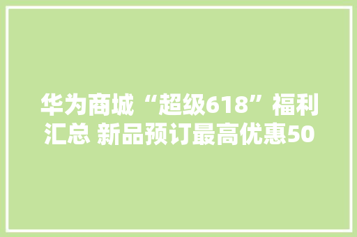 华为商城“超级618”福利汇总 新品预订最高优惠500元