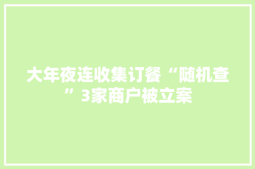 大年夜连收集订餐“随机查”3家商户被立案,商户收款码怎么开通。