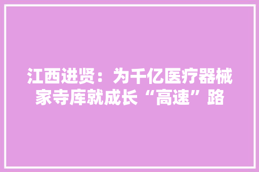 江西进贤：为千亿医疗器械家寺库就成长“高速”路,进贤县属于哪个市。