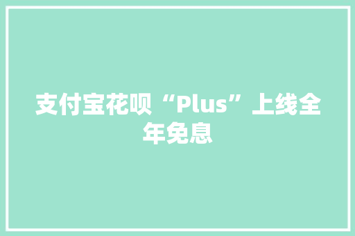 支付宝花呗“Plus”上线全年免息