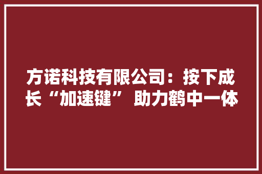 方诺科技有限公司：按下成长“加速键” 助力鹤中一体化,培植是什么意思。