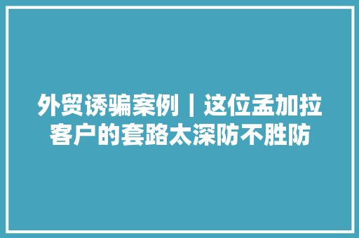 外贸诱骗案例｜这位孟加拉客户的套路太深防不胜防