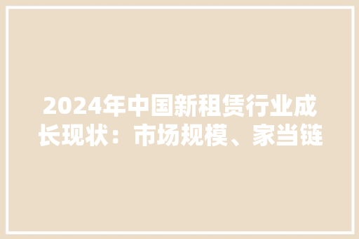 2024年中国新租赁行业成长现状：市场规模、家当链及市场结构