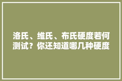 洛氏、维氏、布氏硬度若何测试？你还知道哪几种硬度测试方法,硬度不够是什么原因。