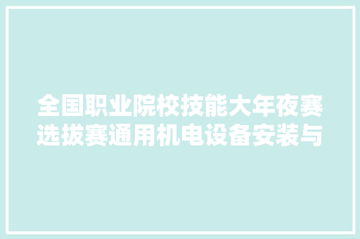 全国职业院校技能大年夜赛选拔赛通用机电设备安装与调试（中职组）赛项落幕