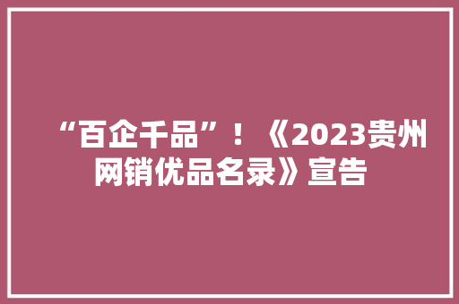 “百企千品”！《2023贵州网销优品名录》宣告