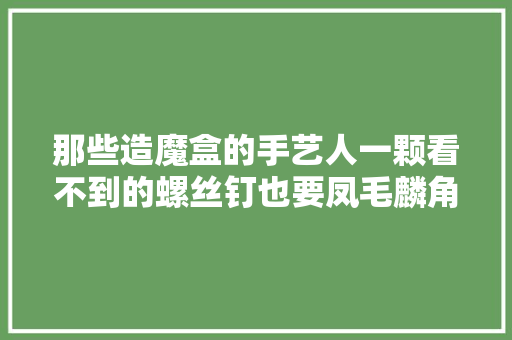 那些造魔盒的手艺人一颗看不到的螺丝钉也要凤毛麟角