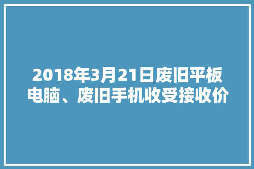 2018年3月21日废旧平板电脑、废旧手机收受接收价格参考