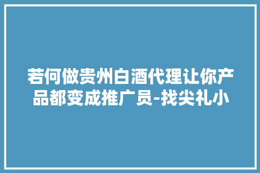 若何做贵州白酒代理让你产品都变成推广员-找尖礼小镇