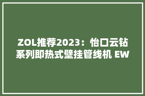 ZOL推荐2023：怡口云钻系列即热式壁挂管线机 EWD600S 健康用水 获奖