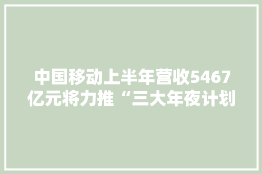 中国移动上半年营收5467亿元将力推“三大年夜计划”丨硬科技二季报