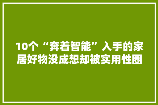 10个“奔着智能”入手的家居好物没成想却被实用性圈粉了
