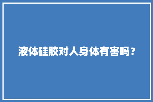 液体硅胶对人身体有害吗？,硅胶密封条橡胶条。