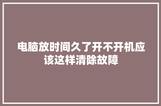 电脑放时间久了开不开机应该这样清除故障