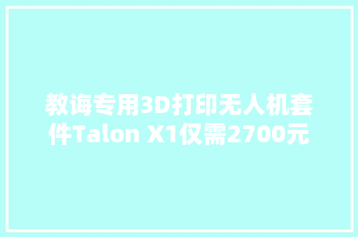 教诲专用3D打印无人机套件Talon X1仅需2700元