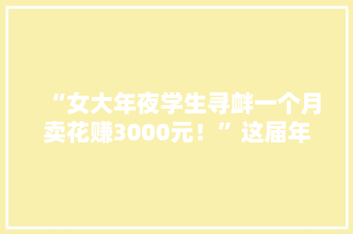 “女大年夜学生寻衅一个月卖花赚3000元！”这届年轻人边玩边赚钱