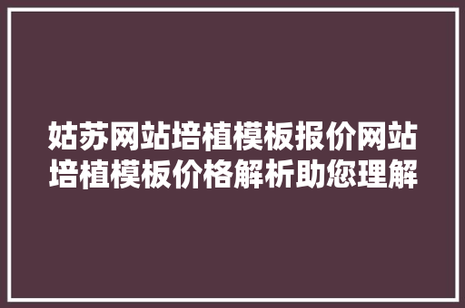 姑苏网站培植模板报价网站培植模板价格解析助您理解模板费用