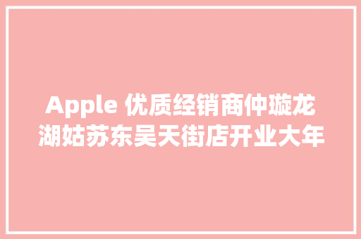 Apple 优质经销商仲璇龙湖姑苏东吴天街店开业大年夜促