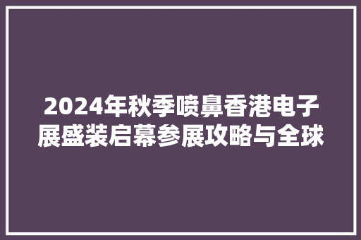 2024年秋季喷鼻香港电子展盛装启幕参展攻略与全球电子摊位申请指南