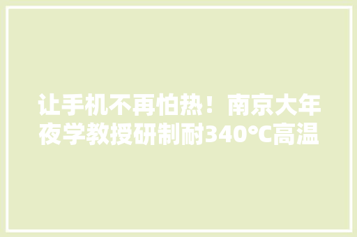 让手机不再怕热！南京大年夜学教授研制耐340℃高温元件