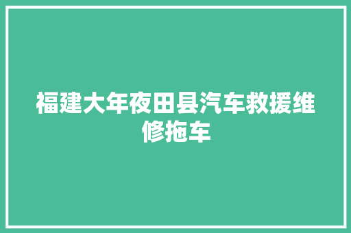福建大年夜田县汽车救援维修拖车