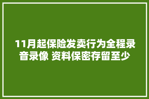 11月起保险发卖行为全程录音录像 资料保密存留至少五年,保险公司十大排名。