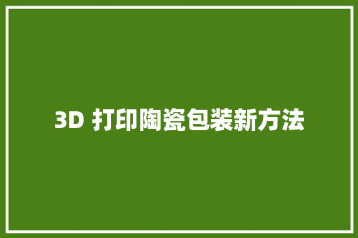 3D 打印陶瓷包装新方法