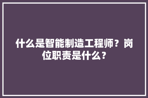 什么是智能制造工程师？岗位职责是什么？,智能温室大棚建造厂家。
