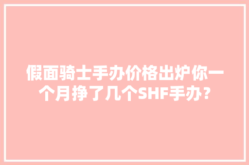 假面骑士手办价格出炉你一个月挣了几个SHF手办？,嫌弃自己妈妈的人是什么心理。
