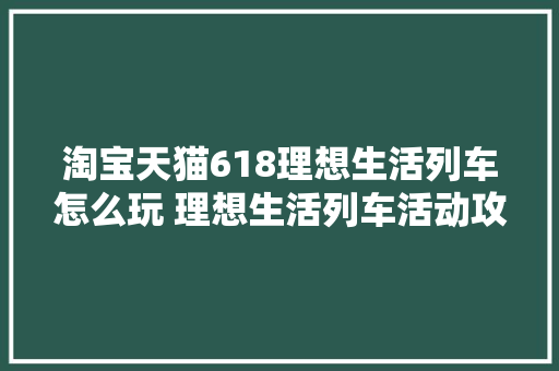 淘宝天猫618理想生活列车怎么玩 理想生活列车活动攻略