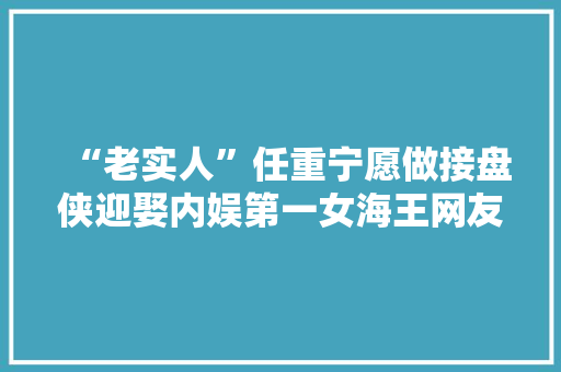 “老实人”任重宁愿做接盘侠迎娶内娱第一女海王网友：绝配！