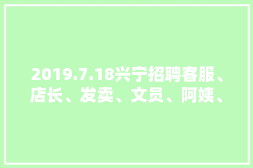 2019.7.18兴宁招聘客服、店长、发卖、文员、阿姨、送货、营业​
