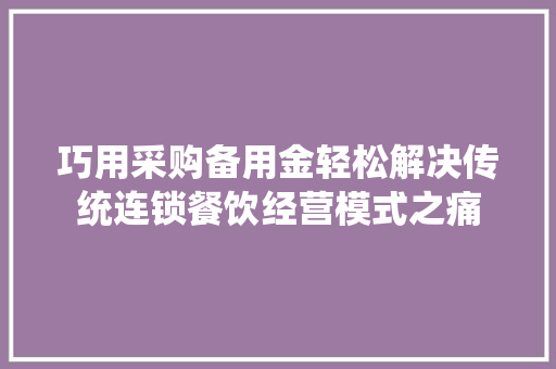 巧用采购备用金轻松解决传统连锁餐饮经营模式之痛,备用金超过7天算不算逾期。