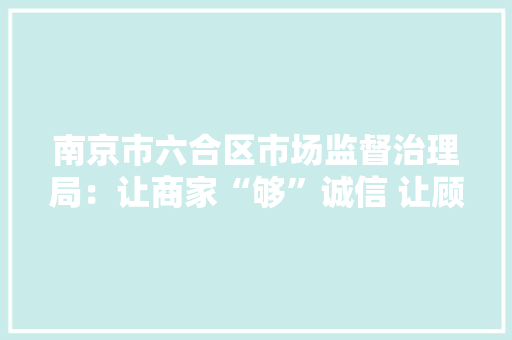 南京市六合区市场监督治理局：让商家“够”诚信 让顾客“购”宁神
