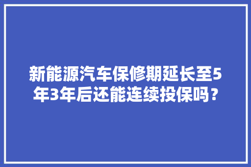 新能源汽车保修期延长至5年3年后还能连续投保吗？