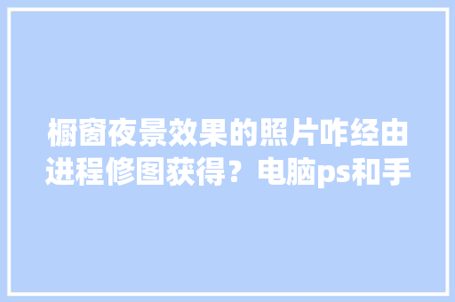 橱窗夜景效果的照片咋经由进程修图获得？电脑ps和手机修图全介绍