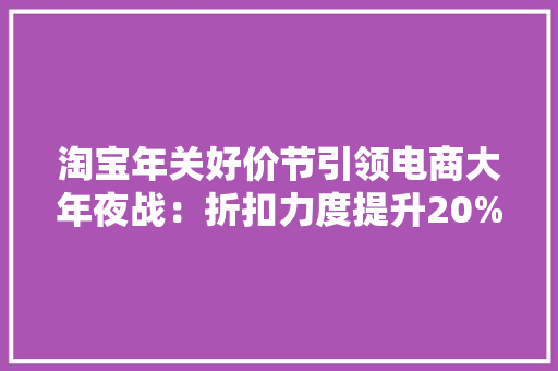 淘宝年关好价节引领电商大年夜战：折扣力度提升20%品牌商家积极介入,和讯网。