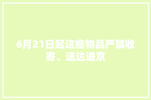 6月21日起这些物品严禁收寄、送达进京,寄递业三个100%是什么。