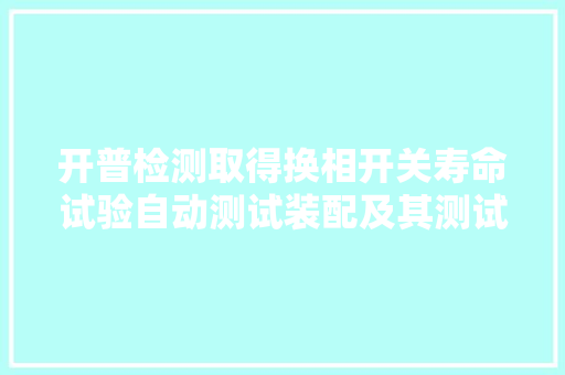 开普检测取得换相开关寿命试验自动测试装配及其测试方法专利实现测试过程的自动化与全天候可持续性,测试抑郁焦虑的测试题免费。