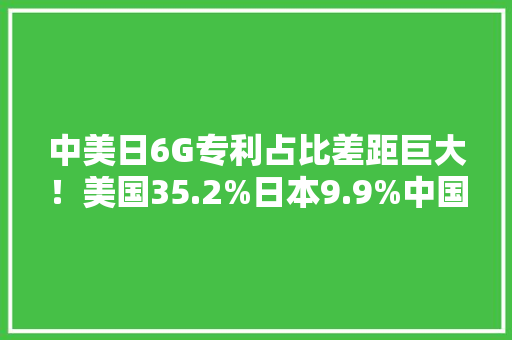 中美日6G专利占比差距巨大！美国35.2%日本9.9%中国若干？,中国汉堡塔斯丁加盟费及加盟条件。
