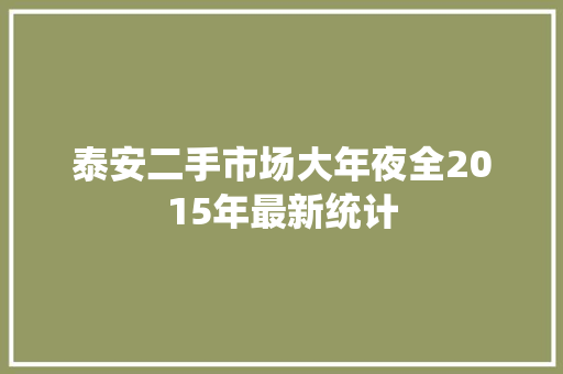 泰安二手市场大年夜全2015年最新统计,泰安市天气预报。