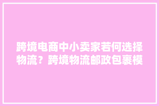 跨境电商中小卖家若何选择物流？跨境物流邮政包裹模式介绍