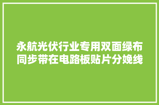 永航光伏行业专用双面绿布同步带在电路板贴片分娩线中的浸染,光伏发电安装屋顶对人有害吗。