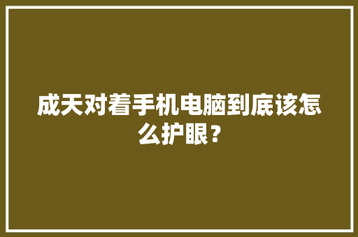 成天对着手机电脑到底该怎么护眼？,眼睛模糊是什么原因引起的。