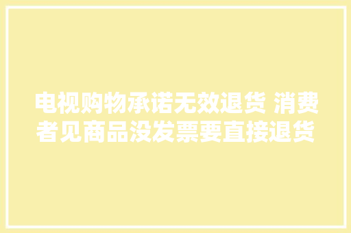 电视购物承诺无效退货 消费者见商品没发票要直接退货却遭拒 ...,西席是什么意思。
