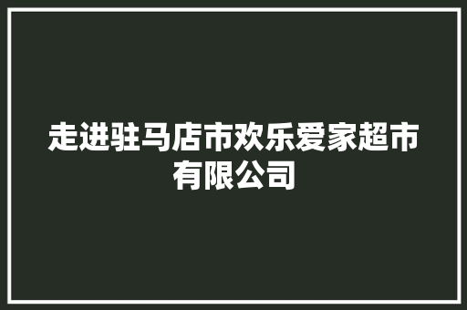 走进驻马店市欢乐爱家超市有限公司,爱家装饰。
