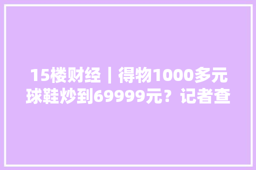 15楼财经｜得物1000多元球鞋炒到69999元？记者查询访问：平台供应炒鞋专门贷款