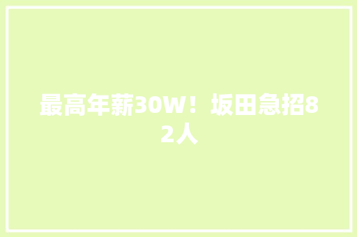 最高年薪30W！坂田急招82人