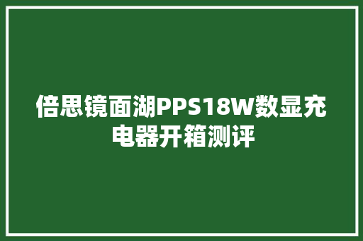 倍思镜面湖PPS18W数显充电器开箱测评,充电宝合作。